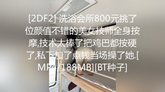 [2DF2] 洗浴会所800元挑了位颜值不错的美女技师全身按摩,技术太棒了把鸡巴都按硬了,私下加了点钱当场操了她.[MP4/188MB][BT种子]