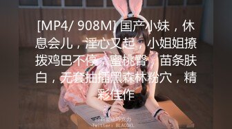 [MP4/ 908M] 国产小妹，休息会儿，淫心又起，小姐姐撩拨鸡巴不停，蜜桃臀，苗条肤白，无套抽插黑森林粉穴，精彩佳作