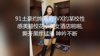 91土豪约炮系列-VX约某校性感美腿校花小美女酒店啪啪,撕开黑丝猛操 呻吟不断