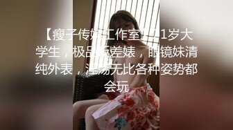 【瘦子传媒工作室】21岁大学生，极品反差婊，眼镜妹清纯外表，淫荡无比各种姿势都会玩