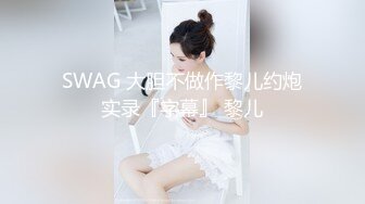 SWAG 大胆不做作黎儿约炮实录『字幕』 黎儿