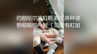 约啪哈尔滨虹姐 剃毛各种姿势啪啪啪内射 （简阶有虹姐后续完整版）