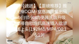 【新片速遞】【重磅推荐】推特大神DOM-窒息高质量出品 Sub白领小a肉便器洗脑升级 按摩棒自慰炮机高速插入欲望直线上头[192MB/MP4/00:16:19]