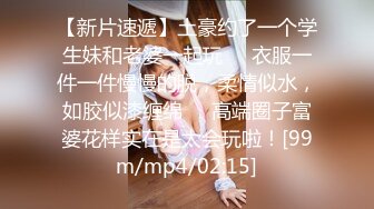 【新片速遞】土豪约了一个学生妹和老婆一起玩❤️衣服一件一件慢慢的脱，柔情似水，如胶似漆缠绵❤️高端圈子富婆花样实在是太会玩啦！[99m/mp4/02:15]