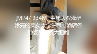 [MP4/ 934M] 中年大叔灌醉漂亮的美女大学生带回酒店各种姿势爆玩大肥鲍