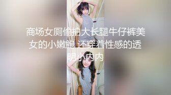 商场女厕偷拍大长腿牛仔裤美女的小嫩鲍 还穿着性感的透明小内内