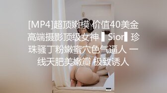 [MP4]超顶嫩模 价值40美金高端摄影顶级女神 ▌Sior▌珍珠骚丁粉嫩蜜穴色气逼人 一线天肥美嫩瓣 极致诱人