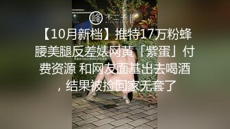 【10月新档】推特17万粉蜂腰美腿反差婊网黄「紫蛋」付费资源 和网友面基出去喝酒，结果被捡回家无套了