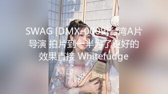 SWAG [DMX-0009]台湾A片导演 拍片到一半为了更好的效果直接 Whitefudge