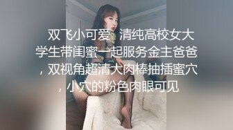 ✿双飞小可爱✿清纯高校女大学生带闺蜜一起服务金主爸爸，双视角超清大肉棒抽插蜜穴，小穴的粉色肉眼可见