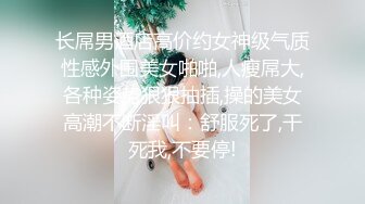 长屌男酒店高价约女神级气质性感外围美女啪啪,人瘦屌大,各种姿势狠狠抽插,操的美女高潮不断淫叫：舒服死了,干死我,不要停!