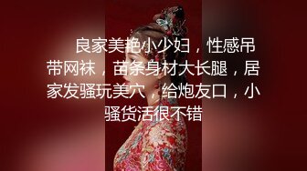 ❤❤良家美艳小少妇，性感吊带网袜，苗条身材大长腿，居家发骚玩美穴，给炮友口，小骚货活很不错