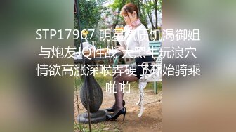 STP17967 明星气质饥渴御姐与炮友JQ性战 大黑牛玩浪穴情欲高涨深喉弄硬了开始骑乘啪啪