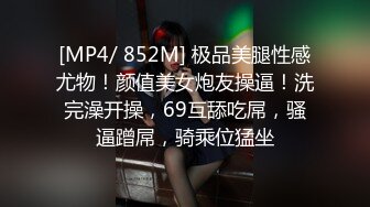 [MP4/ 852M] 极品美腿性感尤物！颜值美女炮友操逼！洗完澡开操，69互舔吃屌，骚逼蹭屌，骑乘位猛坐