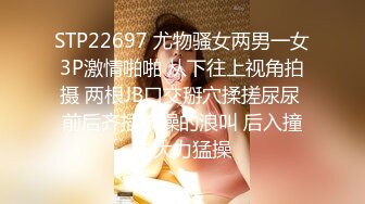 STP22697 尤物骚女两男一女3P激情啪啪 从下往上视角拍摄 两根JB口交掰穴揉搓尿尿 前后齐插被操的浪叫 后入撞击大力猛操