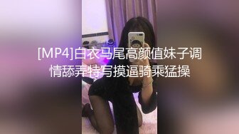 [MP4]白衣马尾高颜值妹子调情舔弄特写摸逼骑乘猛操