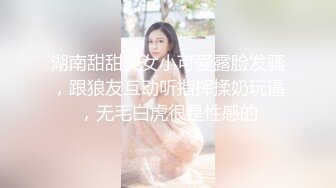 湖南甜甜美女小可爱露脸发骚，跟狼友互动听指挥揉奶玩逼，无毛白虎很是性感的