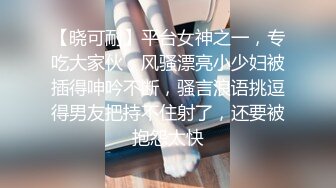 【晓可耐】平台女神之一，专吃大家伙，风骚漂亮小少妇被插得呻吟不断，骚言浪语挑逗得男友把持不住射了，还要被抱怨太快