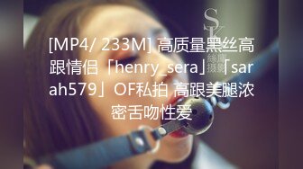 [MP4/ 233M] 高质量黑丝高跟情侣「henry_sera」「sarah579」OF私拍 高跟美腿浓密舌吻性爱