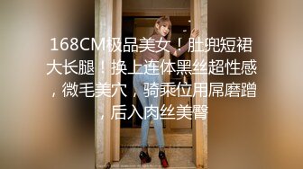 168CM极品美女！肚兜短裙大长腿！换上连体黑丝超性感，微毛美穴，骑乘位用屌磨蹭，后入肉丝美臀