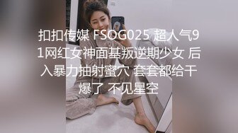 扣扣传媒 FSOG025 超人气91网红女神面基叛逆期少女 后入暴力抽射蜜穴 套套都给干爆了 不见星空