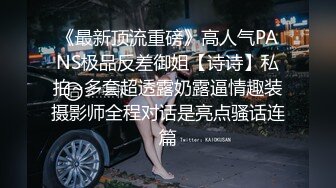 《最新顶流重磅》高人气PANS极品反差御姐【诗诗】私拍~多套超透露奶露逼情趣装摄影师全程对话是亮点骚话连篇