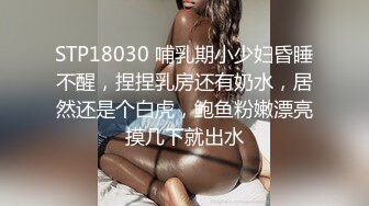 STP18030 哺乳期小少妇昏睡不醒，捏捏乳房还有奶水，居然还是个白虎，鲍鱼粉嫩漂亮摸几下就出水