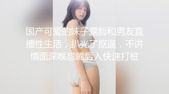 国产可爱的妹子露脸和男友直播性生活，扒光了抠逼，不讲情面深喉怼嘴后入快速打桩