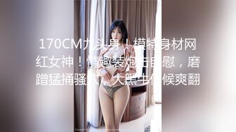 170CM九头身！模特身材网红女神！情趣装炮击自慰，磨蹭猛捅骚穴，大黑牛伺候爽翻