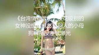 《台湾情侣泄密》校花级别的女神没想到竟然是别人的小母狗极品反差被曝光