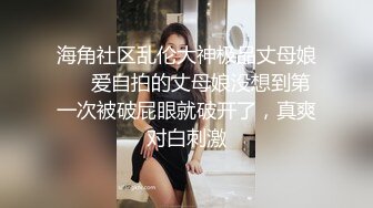 海角社区乱伦大神极品丈母娘❤️爱自拍的丈母娘没想到第一次被破屁眼就破开了，真爽对白刺激