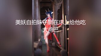 美妖自拍妹子躺在床上给他吃大鸡巴