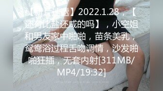 【新片速遞】2022.1.28，【还有比盐还咸的吗】，小空姐和男友家中啪啪，苗条美乳，鸳鸯浴过程舌吻调情，沙发啪啪狂插，无套内射[311MB/MP4/19:32]