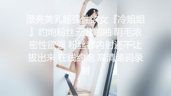 漂亮美乳超强性欲女『冷姐姐』约炮粉丝无套啪啪 阴毛浓密性欲强 粉丝都内射还不让拔出来 在线约炮 高清源码录制