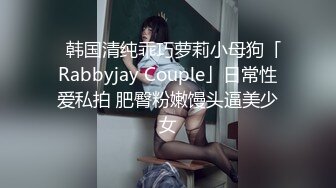 ✨韩国清纯乖巧萝莉小母狗「Rabbyjay Couple」日常性爱私拍 肥臀粉嫩馒头逼美少女