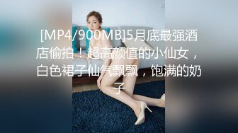 [MP4/900MB]5月底最强酒店偷拍！超高颜值的小仙女，白色裙子仙气飘飘，饱满的奶子