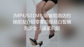 [MP4/501MB]眼镜哥酒店约操朋友介绍零零后极品白皙嫩乳少女，逼紧胸挺