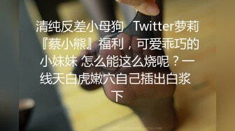 清纯反差小母狗✅Twitter萝莉『蔡小熊』福利，可爱乖巧的小妹妹 怎么能这么烧呢？一线天白虎嫩穴自己插出白浆 下