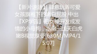 【新片速遞】 肆意玩弄可爱女孩旗袍下的嫩白屁股 中出✅『XP学园』把女神开发成发情的小母狗，水嫩一线天白虎嫩B视觉享受[630M/MP4/15:07]