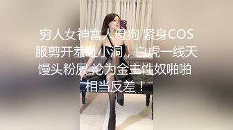 穷人女神富人母狗 紧身COS服剪开羞耻小洞，白虎一线天馒头粉屄 沦为金主性奴啪啪 相当反差！