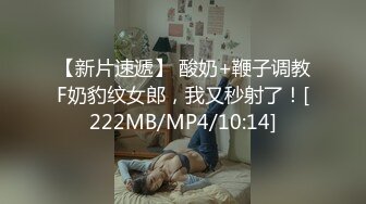 【新片速遞】 酸奶+鞭子调教F奶豹纹女郎，我又秒射了！[222MB/MP4/10:14]