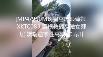 [MP4/950MB]星空無限傳媒 XKTC083 巨根教訓高傲女鄰居 嬌喘痙攣性高潮 宋雨川