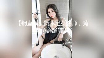 【钢直播】搞沐足女技师，骑乘位磨蹭骚逼