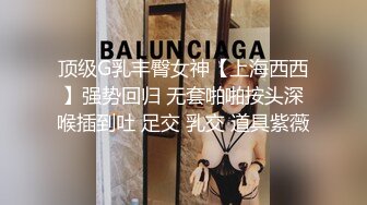 顶级G乳丰臀女神【上海西西】强势回归 无套啪啪按头深喉插到吐 足交 乳交 道具紫薇