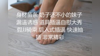 身材苗条 奶子还不小的妹子 漏逼诱惑 道具插逼自慰大秀 假JJ骑乘 后入式插逼 快速抽插 非常精彩