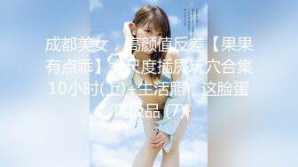 成都美女，高颜值反差【果果有点乖】大尺度插屄玩穴合集10小时(上)+生活照，这脸蛋真极品 (7)