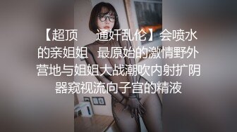 【超顶❤️通奸乱伦】会喷水的亲姐姐✿最原始的激情野外营地与姐姐大战潮吹内射扩阴器窥视流向子宫的精液