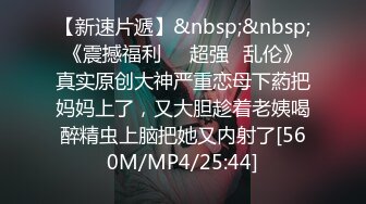 【新速片遞】&nbsp;&nbsp;《震撼福利㊙️超强☛乱伦》真实原创大神严重恋母下葯把妈妈上了，又大胆趁着老姨喝醉精虫上脑把她又内射了[560M/MP4/25:44]