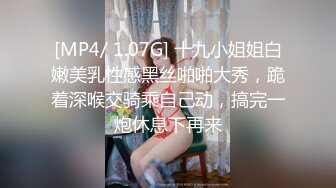 [MP4/ 1.07G] 十九小姐姐白嫩美乳性感黑丝啪啪大秀，跪着深喉交骑乘自己动，搞完一炮休息下再来