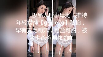 ⚫️⚫️极品人形小母狗！推特年轻女神【ggdexg】私拍，罕有无毛粉穴，可盐可甜，被金主爸爸调教啪啪